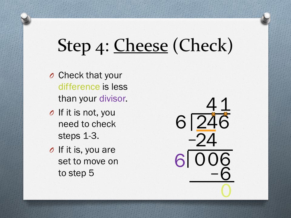 Step 4: Cheese (Check) Check that your difference is less than your divisor. If it is not, you need to check steps 1-3.