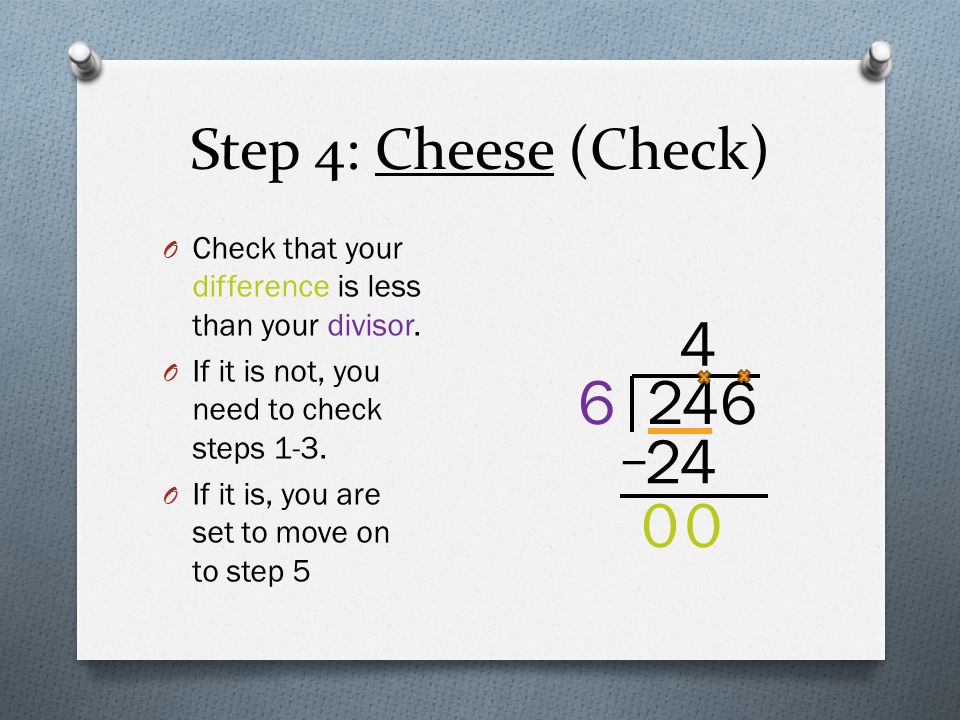 Step 4: Cheese (Check) Check that your difference is less than your divisor. If it is not, you need to check steps 1-3.