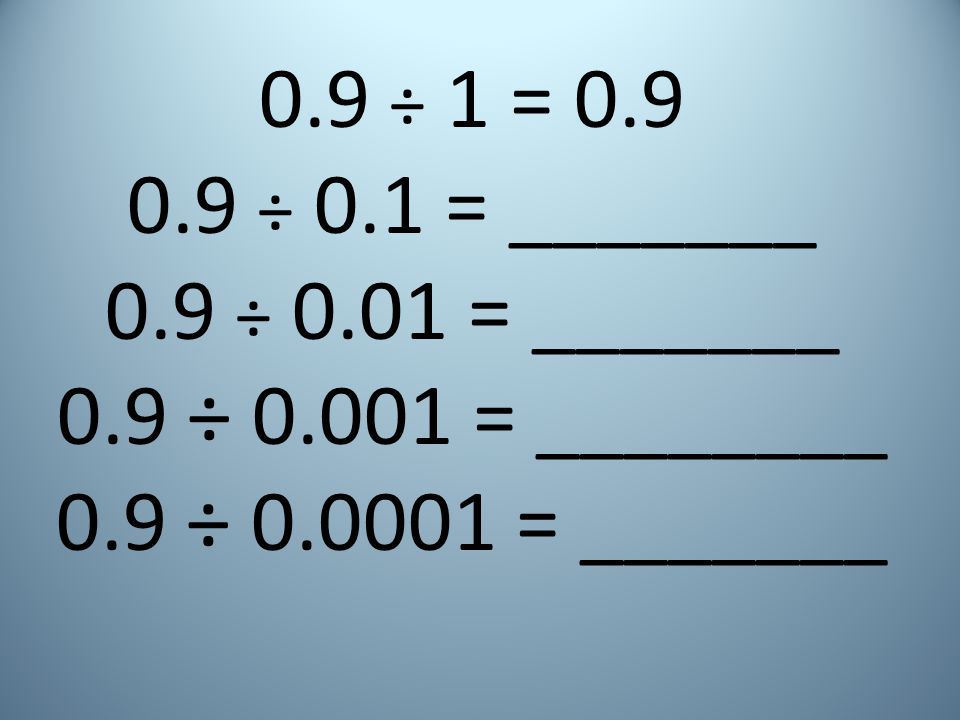 0.9 ÷ 1 = ÷ 0.1 = _______. 0.9 ÷ 0.01 = _______.