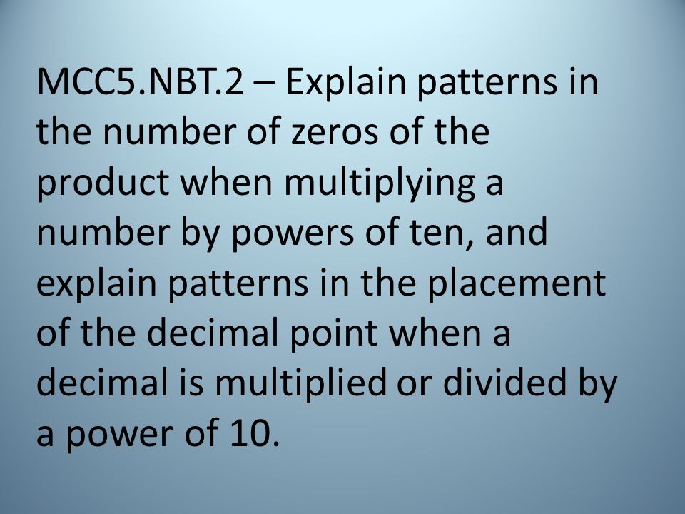 MCC5.NBT.2 – Explain patterns in the number of zeros of the product when multiplying a number by powers of ten, and explain patterns in the placement of the decimal point when a decimal is multiplied or divided by a power of 10.