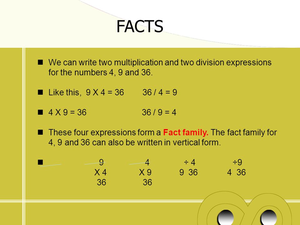 FACTS We can write two multiplication and two division expressions for the numbers 4, 9 and 36. Like this, 9 X 4 = / 4 = 9.