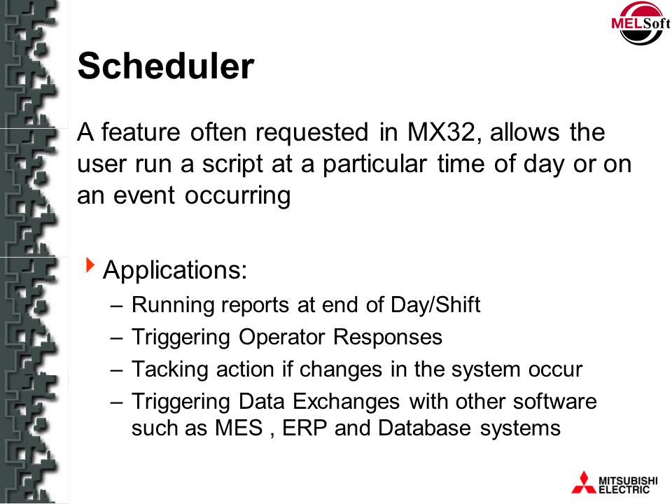 Scheduler A feature often requested in MX32, allows the user run a script at a particular time of day or on an event occurring.