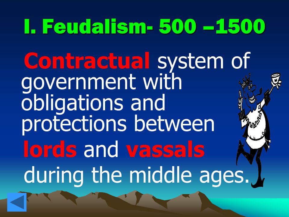 I. Feudalism- 500 –1500 Contractual system of government with obligations and protections between. lords and vassals.