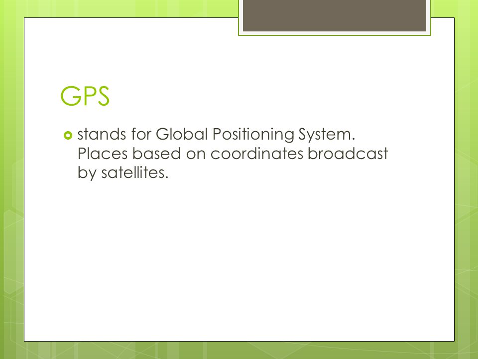 GPS stands for Global Positioning System. Places based on coordinates broadcast by satellites.