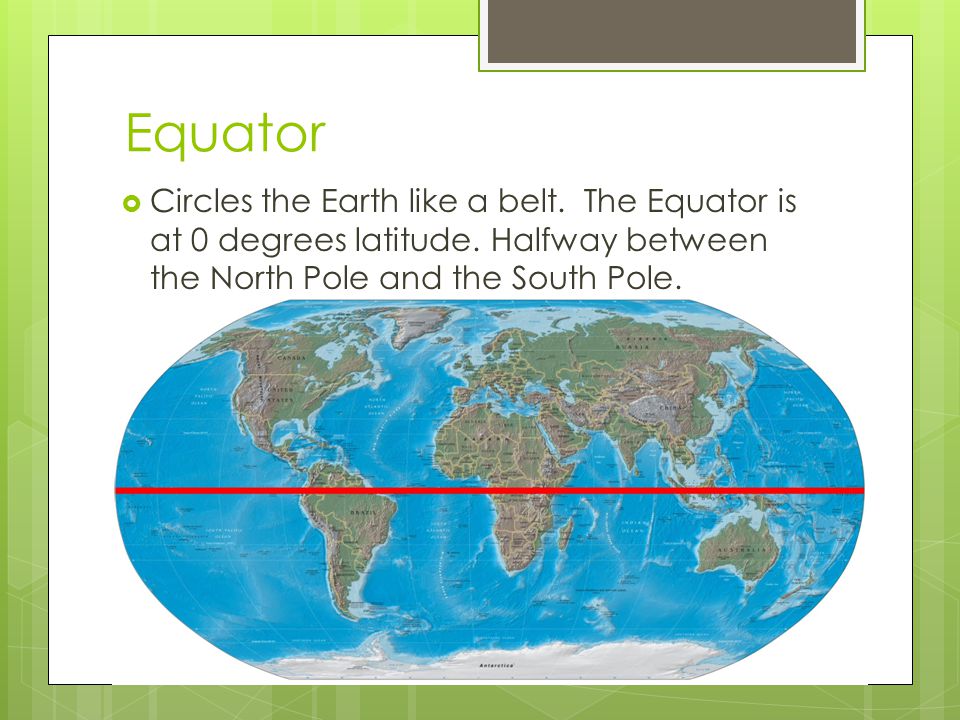 Equator Circles the Earth like a belt. The Equator is at 0 degrees latitude.