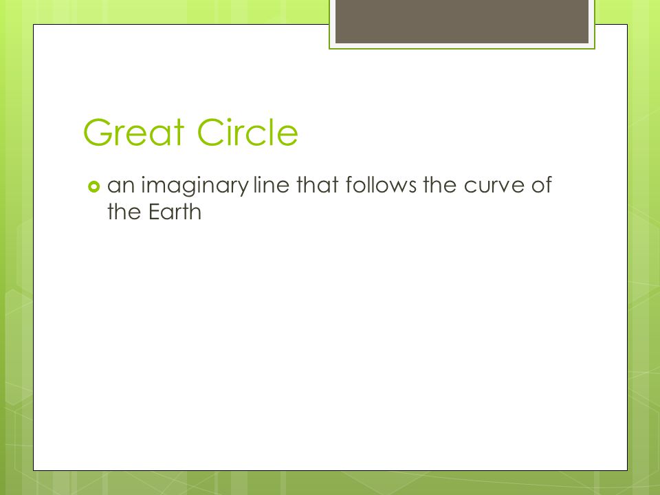 Great Circle an imaginary line that follows the curve of the Earth