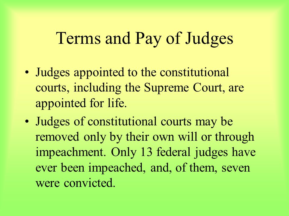 Terms and Pay of Judges Judges appointed to the constitutional courts, including the Supreme Court, are appointed for life.