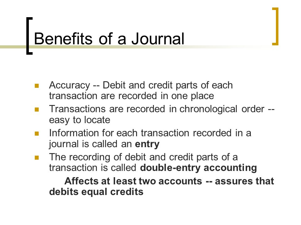 Benefits of a Journal Accuracy -- Debit and credit parts of each transaction are recorded in one place.