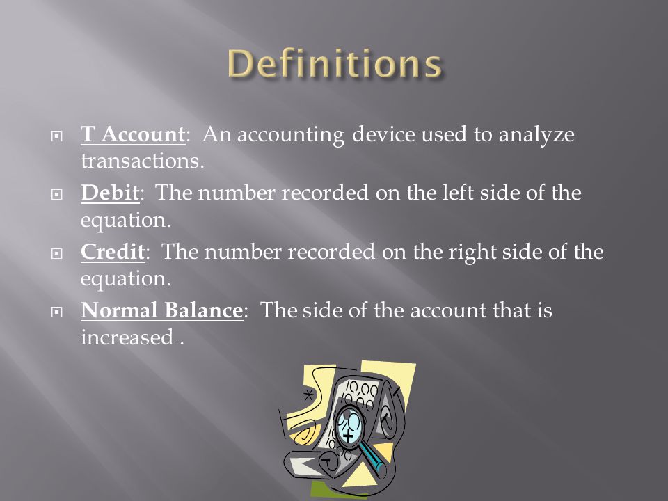 Definitions T Account: An accounting device used to analyze transactions. Debit: The number recorded on the left side of the equation.