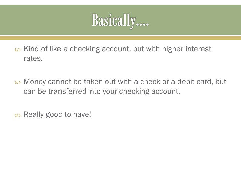 Basically…. Kind of like a checking account, but with higher interest rates.
