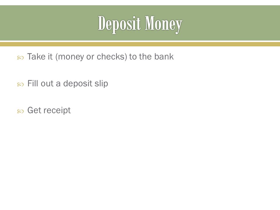 Deposit Money Take it (money or checks) to the bank
