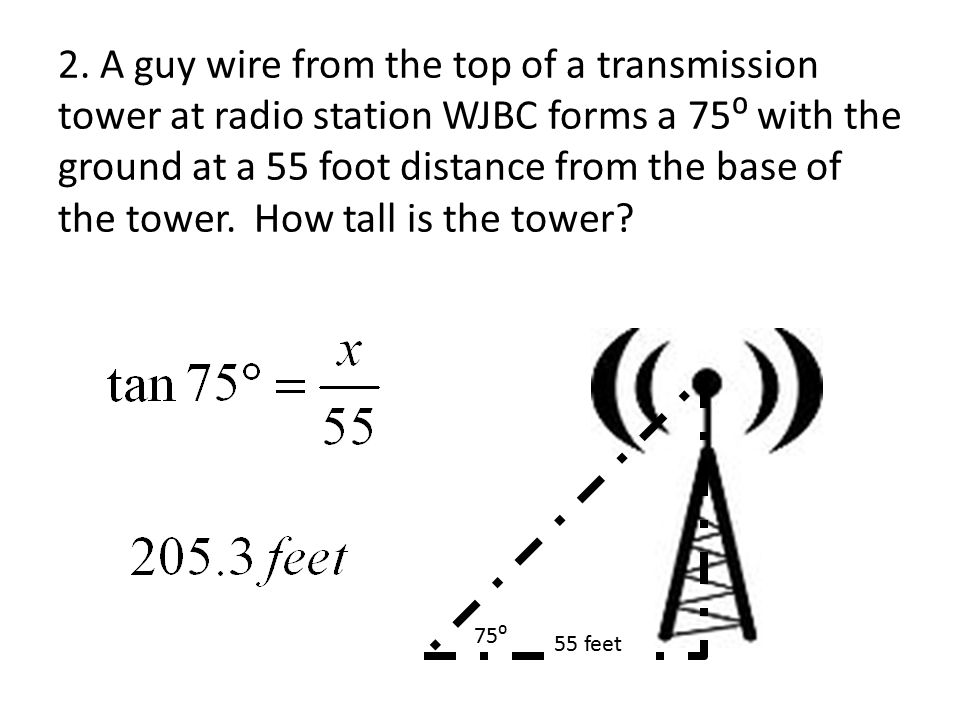 2. A guy wire from the top of a transmission tower at radio station WJBC forms a 75⁰ with the ground at a 55 foot distance from the base of the tower. How tall is the tower