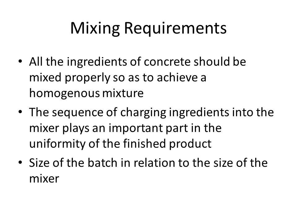 Mixing Requirements All the ingredients of concrete should be mixed properly so as to achieve a homogenous mixture.