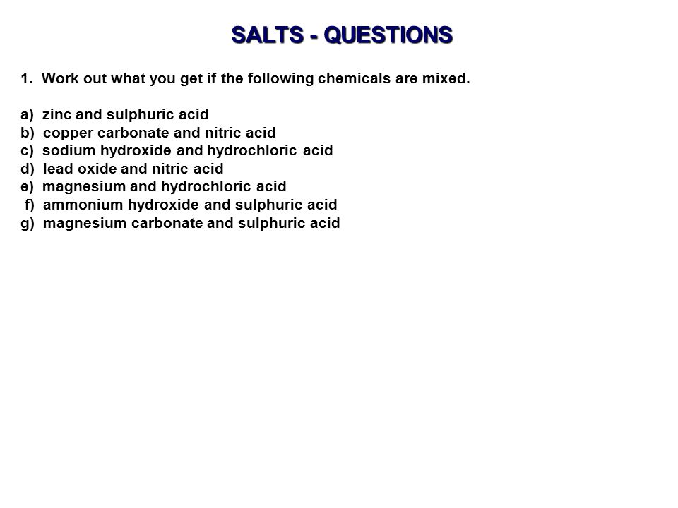 SALTS - QUESTIONS 1. Work out what you get if the following chemicals are mixed. a) zinc and sulphuric acid.