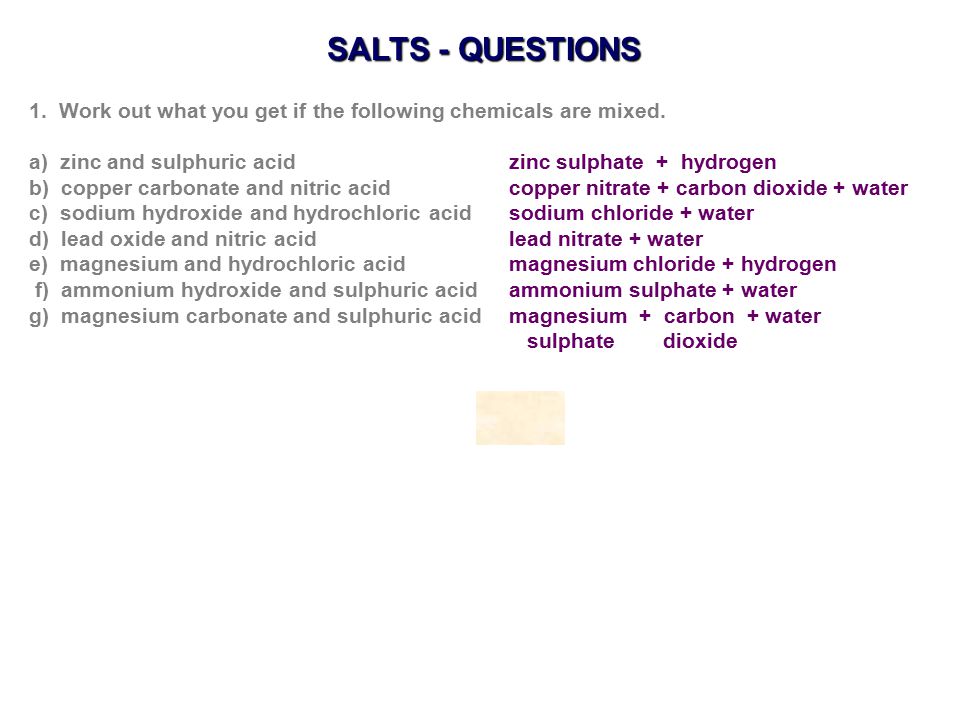 SALTS - QUESTIONS 1. Work out what you get if the following chemicals are mixed. a) zinc and sulphuric acid zinc sulphate + hydrogen.