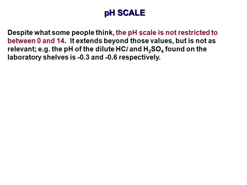 pH SCALE Despite what some people think, the pH scale is not restricted to. between 0 and 14. It extends beyond those values, but is not as.