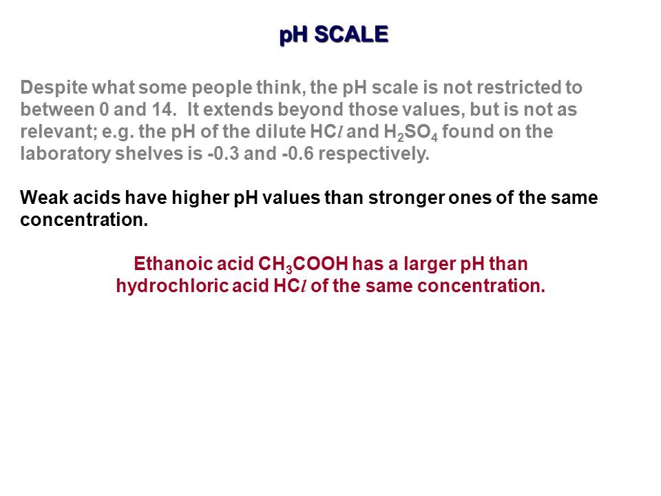pH SCALE Despite what some people think, the pH scale is not restricted to. between 0 and 14. It extends beyond those values, but is not as.