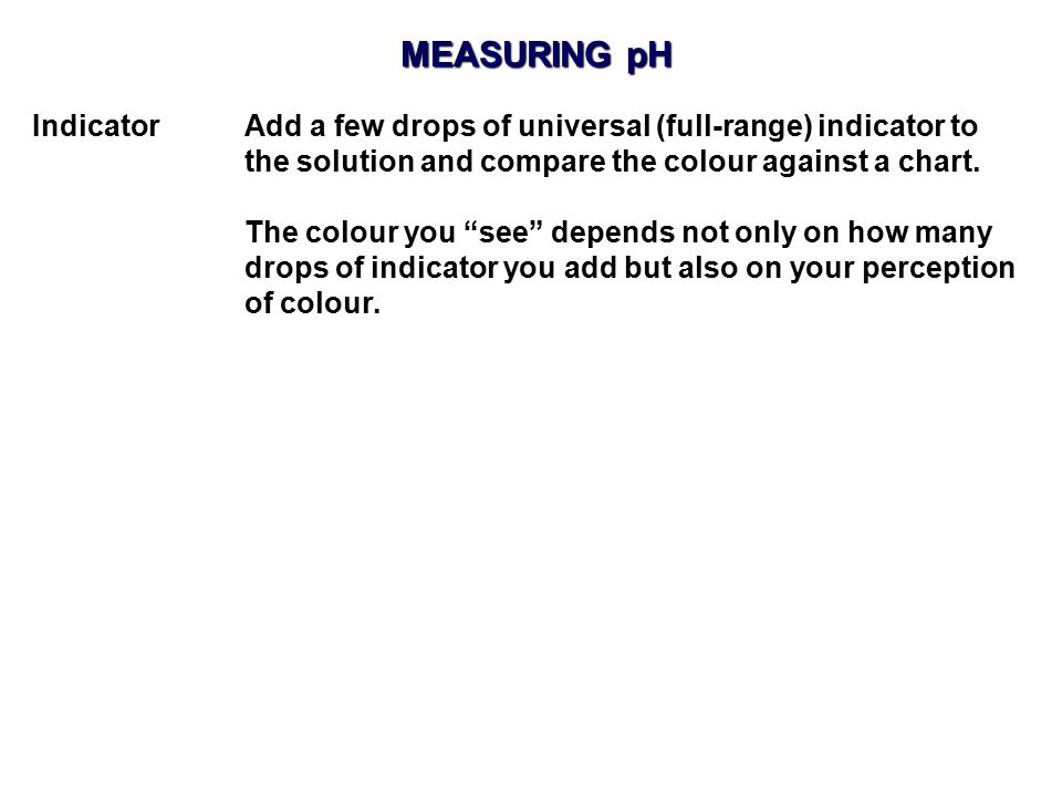 MEASURING pH Indicator Add a few drops of universal (full-range) indicator to. the solution and compare the colour against a chart.