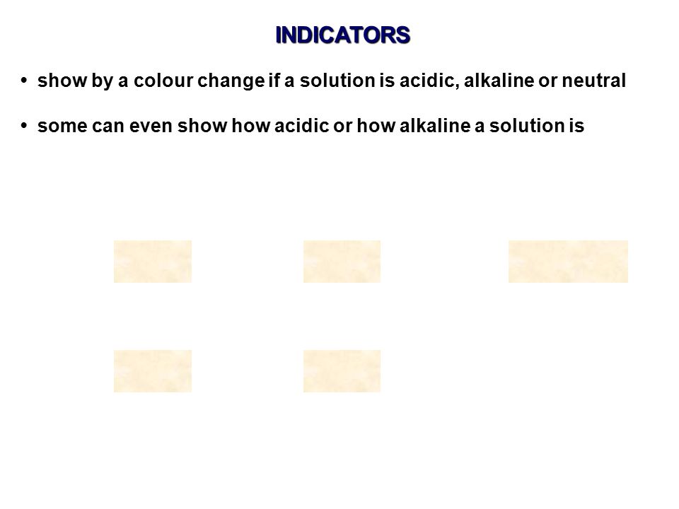 INDICATORS • show by a colour change if a solution is acidic, alkaline or neutral.