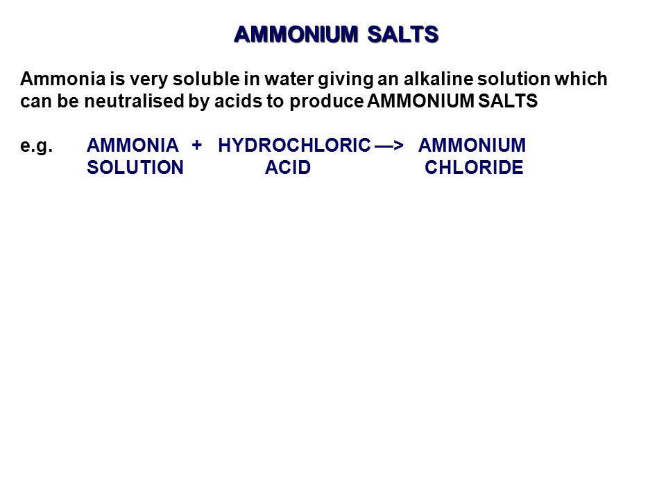 AMMONIUM SALTS Ammonia is very soluble in water giving an alkaline solution which. can be neutralised by acids to produce AMMONIUM SALTS.
