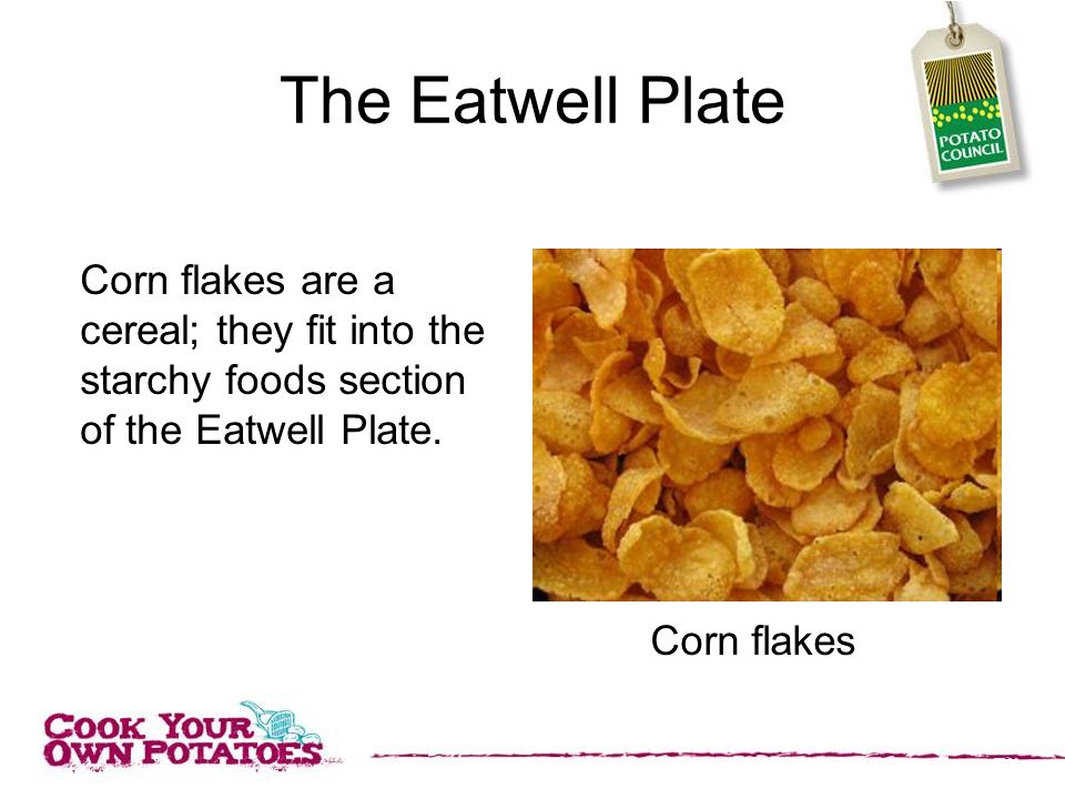 The Eatwell Plate Corn flakes are a cereal; they fit into the starchy foods section of the Eatwell Plate.