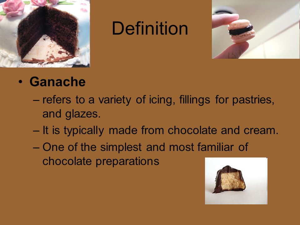 Definition Ganache. refers to a variety of icing, fillings for pastries, and glazes. It is typically made from chocolate and cream.