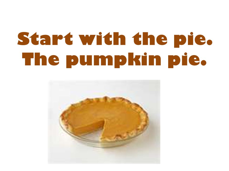 Start with the pie. The pumpkin pie.
