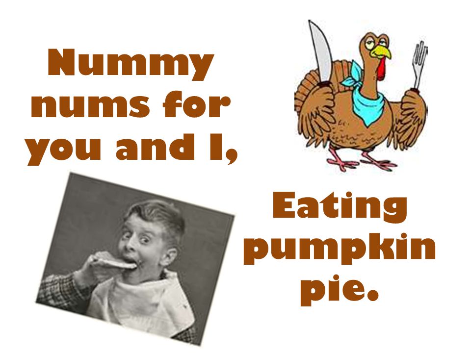 Nummy nums for you and I, Eating pumpkin pie.
