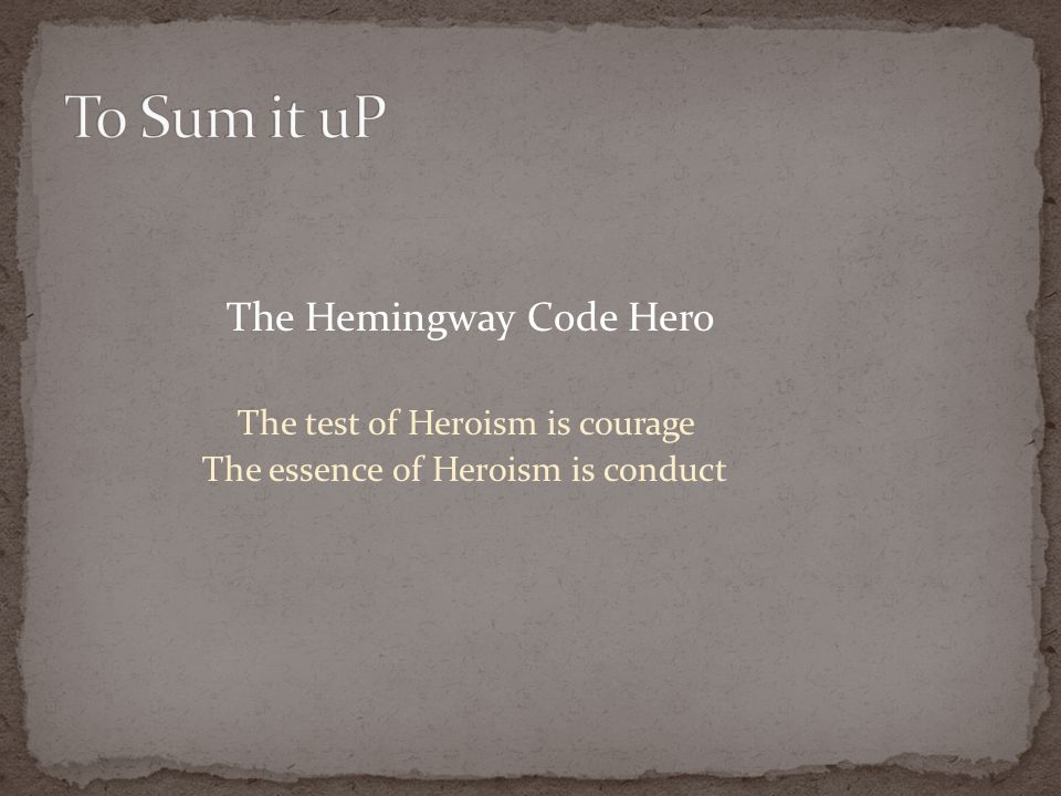 To Sum it uP The Hemingway Code Hero The test of Heroism is courage