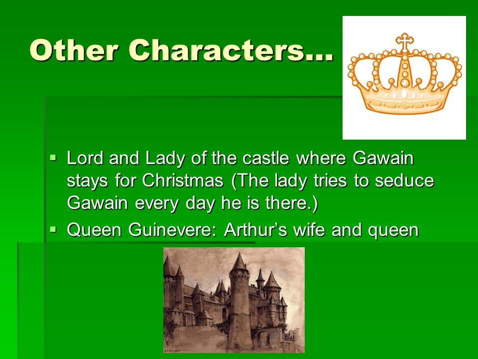 Other Characters… Lord and Lady of the castle where Gawain stays for Christmas (The lady tries to seduce Gawain every day he is there.)