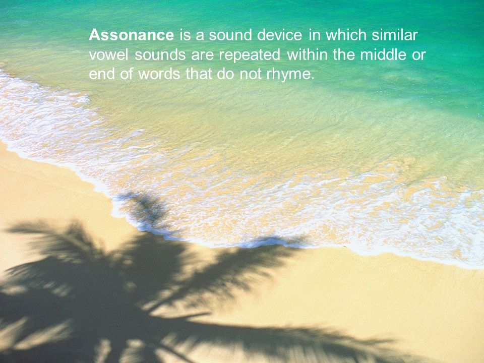 Assonance is a sound device in which similar vowel sounds are repeated within the middle or end of words that do not rhyme.