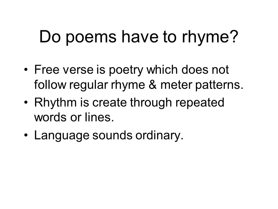 Do poems have to rhyme Free verse is poetry which does not follow regular rhyme & meter patterns. Rhythm is create through repeated words or lines.