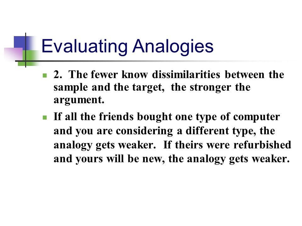Evaluating Analogies 2. The fewer know dissimilarities between the sample and the target, the stronger the argument.