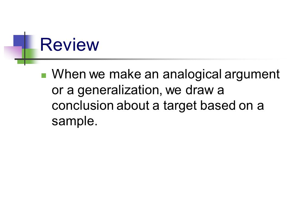 Review When we make an analogical argument or a generalization, we draw a conclusion about a target based on a sample.
