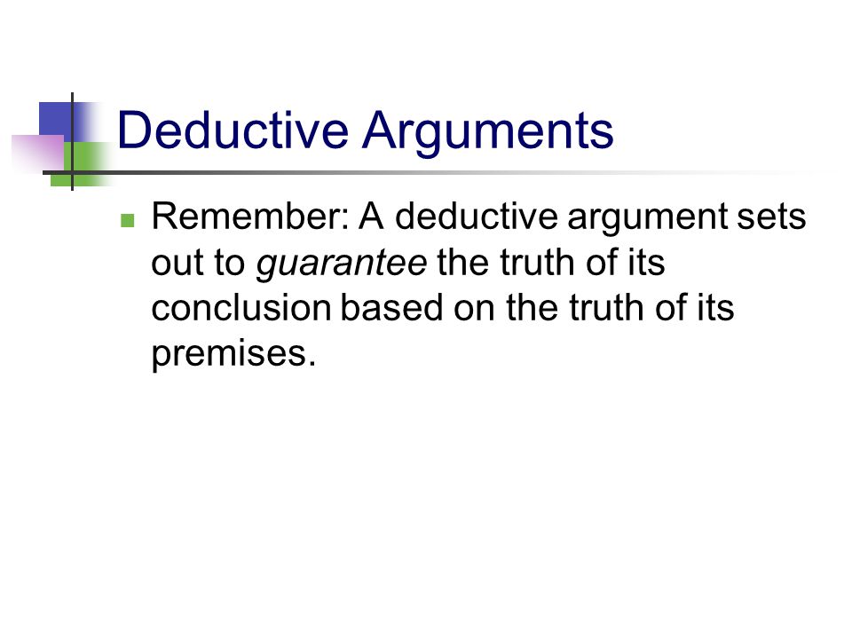 Deductive Arguments Remember: A deductive argument sets out to guarantee the truth of its conclusion based on the truth of its premises.