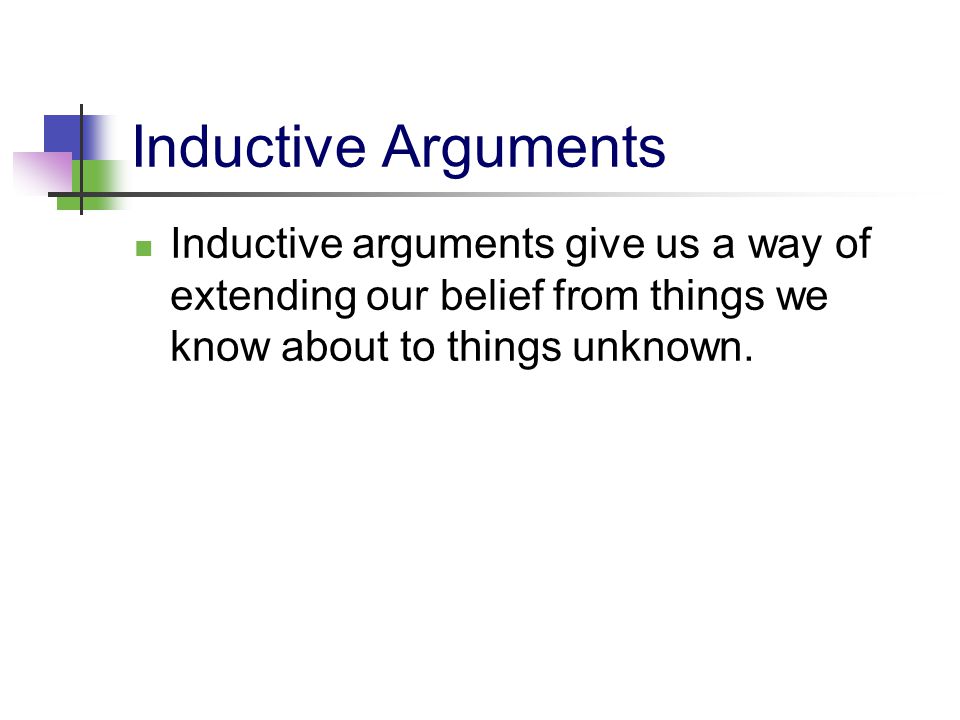 Inductive Arguments Inductive arguments give us a way of extending our belief from things we know about to things unknown.