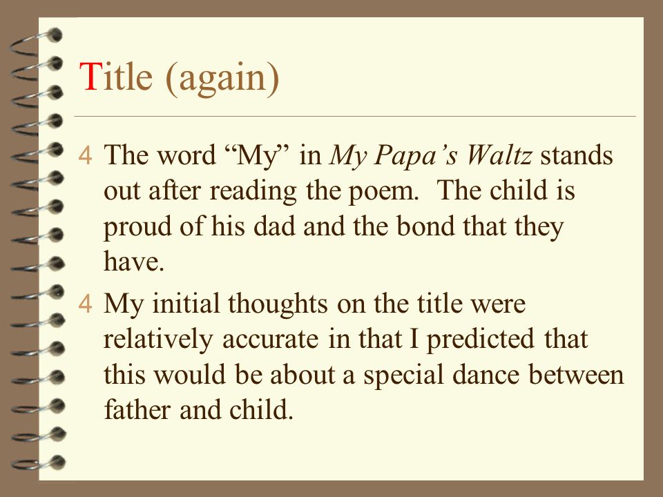 Title (again) The word My in My Papa’s Waltz stands out after reading the poem. The child is proud of his dad and the bond that they have.