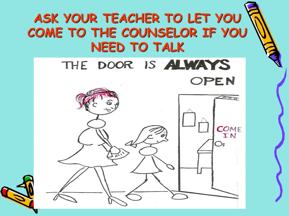 ASK YOUR TEACHER TO LET YOU COME TO THE COUNSELOR IF YOU NEED TO TALK