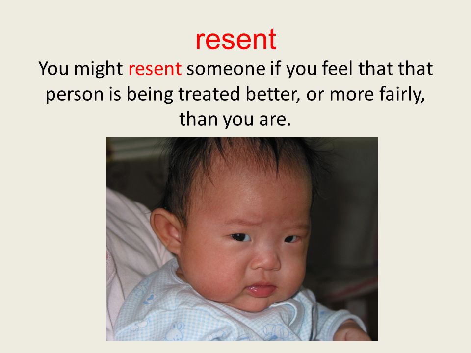 resent You might resent someone if you feel that that person is being treated better, or more fairly, than you are.