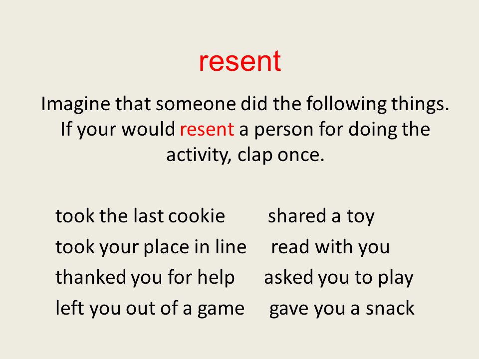 resent Imagine that someone did the following things. If your would resent a person for doing the activity, clap once.