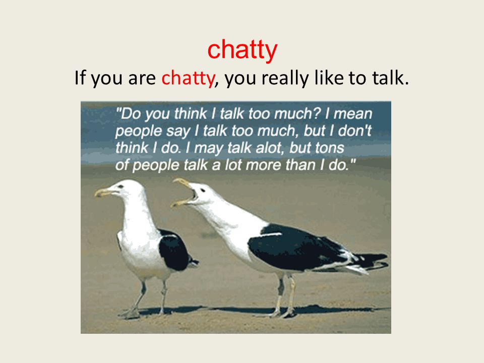 chatty If you are chatty, you really like to talk.