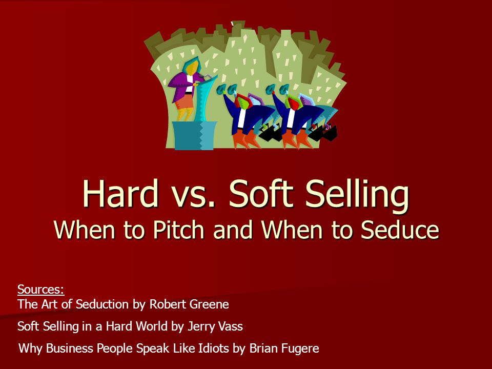 Hard vs. Soft Selling When to Pitch and When to Seduce