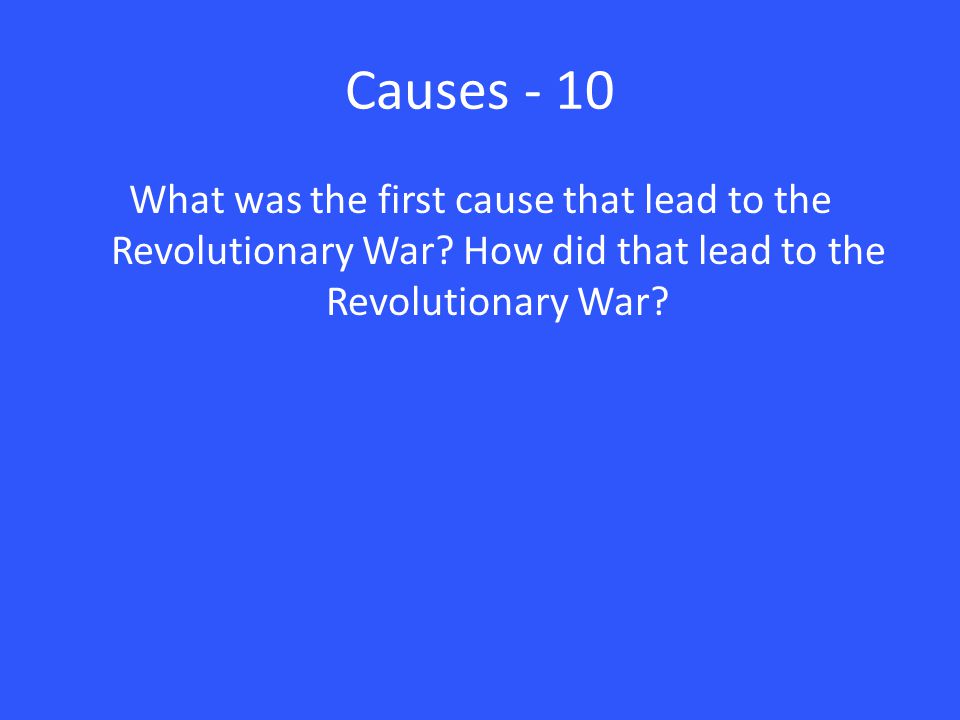 Causes - 10 What was the first cause that lead to the Revolutionary War.