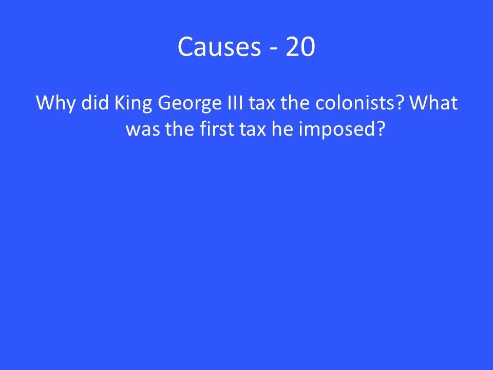 Causes - 20 Why did King George III tax the colonists What was the first tax he imposed