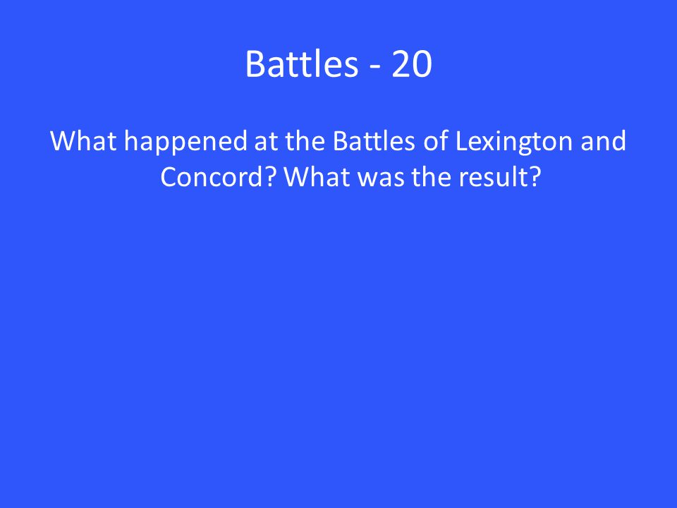 Battles - 20 What happened at the Battles of Lexington and Concord What was the result