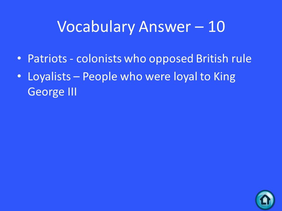 Vocabulary Answer – 10 Patriots - colonists who opposed British rule