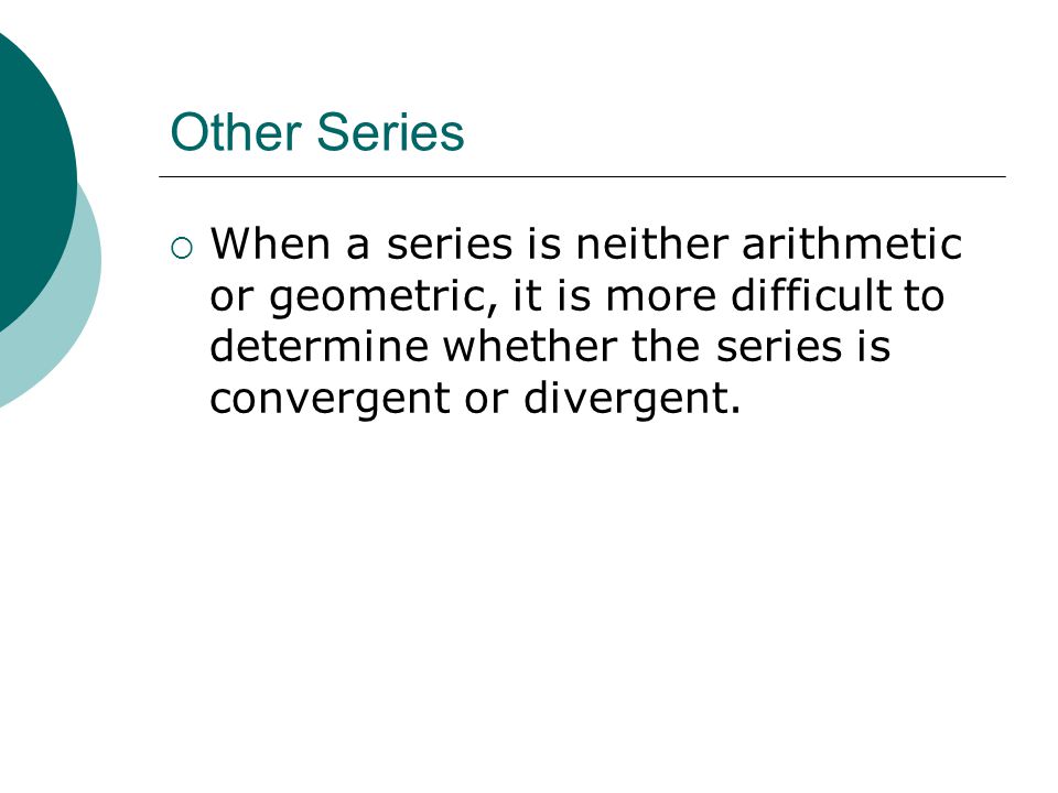Other Series When a series is neither arithmetic or geometric, it is more difficult to determine whether the series is convergent or divergent.