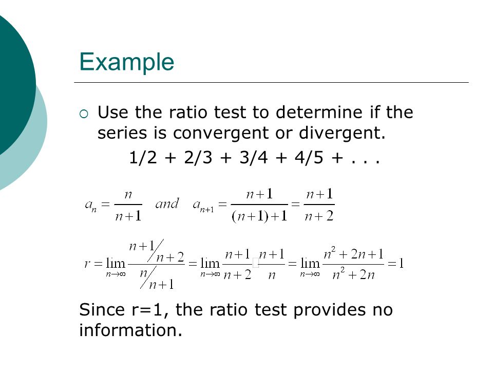 Example Use the ratio test to determine if the series is convergent or divergent. 1/2 + 2/3 + 3/4 + 4/