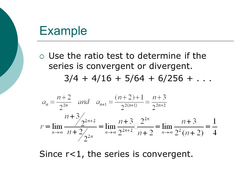Example Use the ratio test to determine if the series is convergent or divergent. 3/4 + 4/16 + 5/64 + 6/
