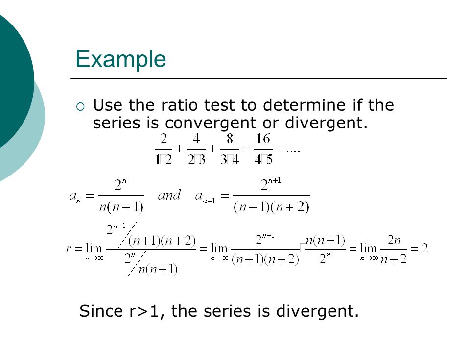 Example Use the ratio test to determine if the series is convergent or divergent.